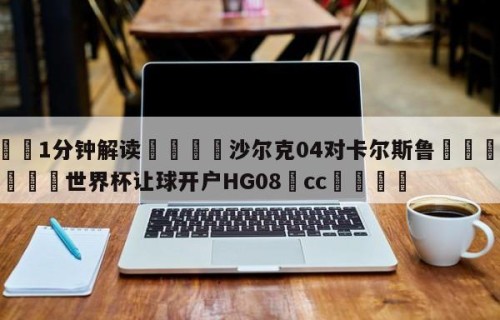 💦1分钟解读👇沙尔克04对卡尔斯鲁👇2026🍏世界杯让球开户HG08•cc💯