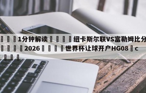💦1分钟解读👇纽卡斯尔联VS富勒姆比分预测👇2026🍏世界杯让球开户HG08•cc💯