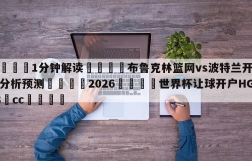 💦1分钟解读👇布鲁克林篮网vs波特兰开拓者分析预测👇2026🍏世界杯让球开户HG08•cc💯