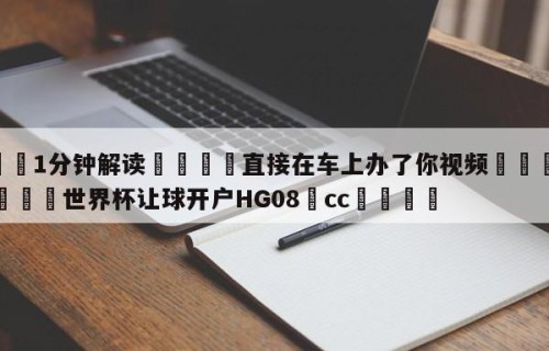 💦1分钟解读👇直接在车上办了你视频👇2026🍏世界杯让球开户HG08•cc💯
