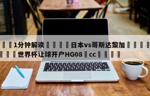 💦1分钟解读👇日本vs哥斯达黎加👇2026🍏世界杯让球开户HG08•cc💯