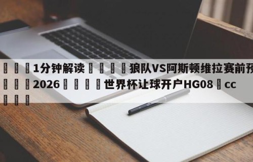 💦1分钟解读👇狼队VS阿斯顿维拉赛前预测👇2026🍏世界杯让球开户HG08•cc💯