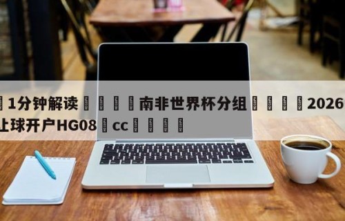 💦1分钟解读👇南非世界杯分组👇2026🍏世界杯让球开户HG08•cc💯