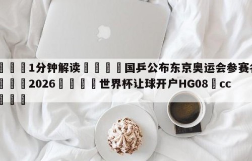 💦1分钟解读👇国乒公布东京奥运会参赛名单👇2026🍏世界杯让球开户HG08•cc💯