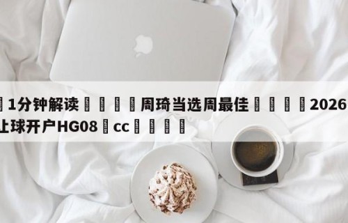 💦1分钟解读👇周琦当选周最佳👇2026🍏世界杯让球开户HG08•cc💯