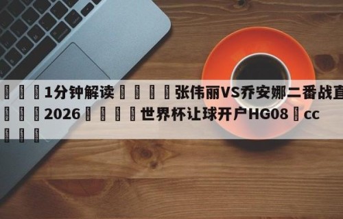💦1分钟解读👇张伟丽VS乔安娜二番战直播👇2026🍏世界杯让球开户HG08•cc💯