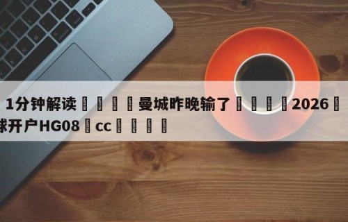 💦1分钟解读👇曼城昨晚输了👇2026🍏世界杯让球开户HG08•cc💯