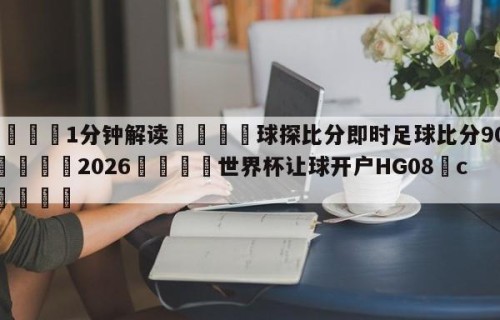 💦1分钟解读👇球探比分即时足球比分90Vs👇2026🍏世界杯让球开户HG08•cc💯