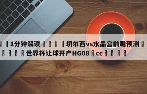 💦1分钟解读👇切尔西vs水晶宫前瞻预测👇2026🍏世界杯让球开户HG08•cc💯